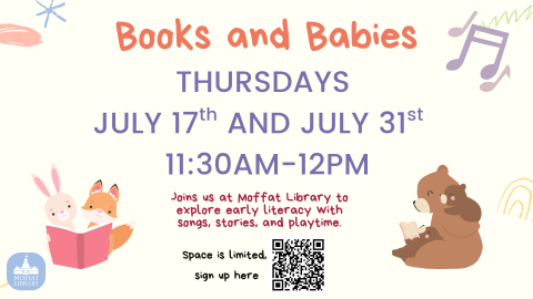 Books and Babies. Thursdays, July 17th and July 31st. 11:30 AM-12 PM. Join us at Moffat Library to explore early literacy with songs, stories, and playtime.