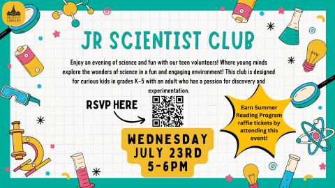 Jr. Scientist Club. Enjoy an evening of science and fun with our teen volunteers! Where young minds explore the wonders of science in a fun and engaging environment! This club is designed for curious kids in grades K-5 with an adult who has a passion for discovery and experimentation. Wednesday, July 23rd, 5-6 PM.
