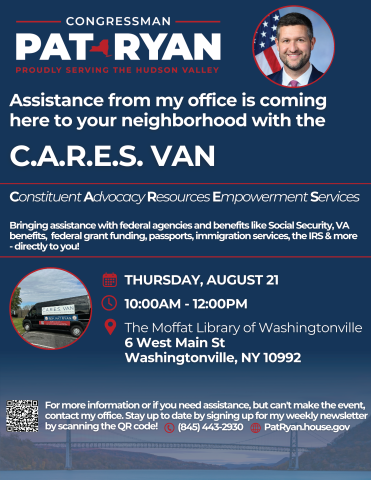 Congressman Pat Ryan, proudly serving the Hudson Valley. Assistance from my office is coming to your neighborhood with the C.A.R.E.S. Van. Constituent Advocacy Resources Empowerment Services. Bringing assistance with federal agencies and benefits like Social Security, VA benefits, federal grant funding, passports, immigration services, the IRS & more - directly to you!