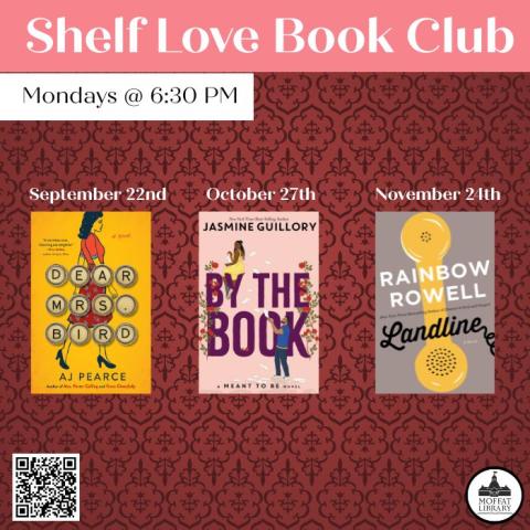 Shelf Love Book Club. Mondays @ 6:30 PM. September 22nd: Dear Mrs. Bird by AJ Pearce. October 27th: By the Book by Jasmine Guillory. November 24th: Landline by Rainbow Rowell