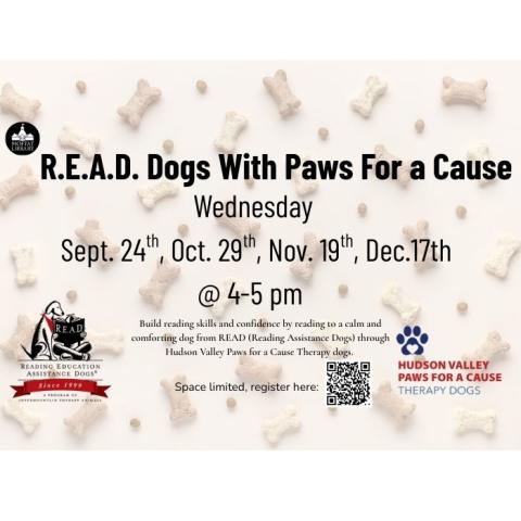 R.E.A.D. Dogs With Paws For a Cause. Wednesday, Sept. 24th, Oct. 29th, Nov. 19th, Dec. 17th @ 4-5 PM. Build reading skills and confidence by reading to a calm and comforting dog from READ (Reading Assistance Dogs) through Hudson Valley Paws For a Cause therapy dogs. 