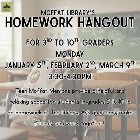 Moffat Library's Homework Hangout for 3rd to 10th graders. Monday, January 5th, February 2nd, March 9th @ 3:30-4:30 PM. Teen Moffat Mentors provide a helpful and relaxing space for students in grades 3 to 10 to do homework at the library. Ask questions, make friends, and work together!